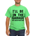 I'll Be In The Garage My Beer Needs Me Tshirt Green