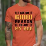 I See No Good Reason To Act My Age Texas Orange Tshirt