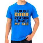 I See No Good Reason To Act My Age Blue Tshirt