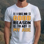 I See No Good Reason To Act My Age White Tshirt