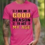 I See No Good Reason To Act My Age Pink Tshirt