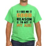 I See No Good Reason To Act My Age Green Tshirt