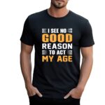 I See No Good Reason To Act My Age Black Tshirt