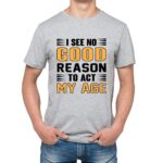 I See No Good Reason To Act My Age Sport Grey Tshirt