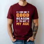 I See No Good Reason To Act My Age Maroon Tshirt